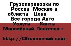 Грузоперевозки по России, Москве и области › Цена ­ 100 - Все города Авто » Услуги   . Ханты-Мансийский,Лангепас г.